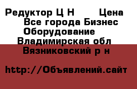 Редуктор Ц2Н-400 › Цена ­ 1 - Все города Бизнес » Оборудование   . Владимирская обл.,Вязниковский р-н